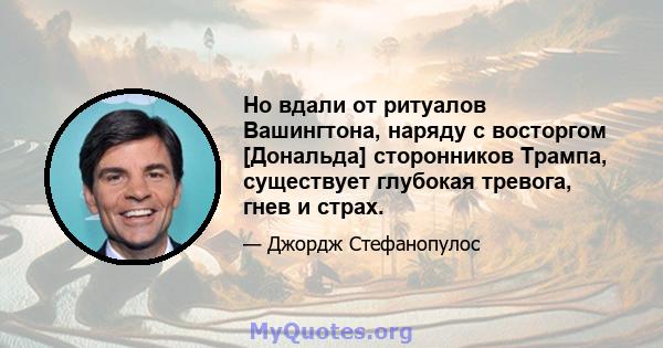 Но вдали от ритуалов Вашингтона, наряду с восторгом [Дональда] сторонников Трампа, существует глубокая тревога, гнев и страх.