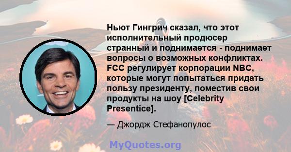 Ньют Гингрич сказал, что этот исполнительный продюсер странный и поднимается - поднимает вопросы о возможных конфликтах. FCC регулирует корпорации NBC, которые могут попытаться придать пользу президенту, поместив свои