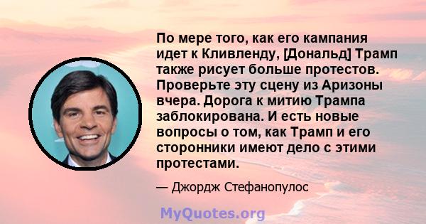 По мере того, как его кампания идет к Кливленду, [Дональд] Трамп также рисует больше протестов. Проверьте эту сцену из Аризоны вчера. Дорога к митию Трампа заблокирована. И есть новые вопросы о том, как Трамп и его