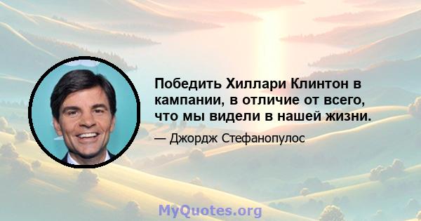 Победить Хиллари Клинтон в кампании, в отличие от всего, что мы видели в нашей жизни.