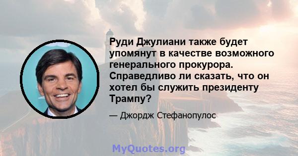 Руди Джулиани также будет упомянут в качестве возможного генерального прокурора. Справедливо ли сказать, что он хотел бы служить президенту Трампу?