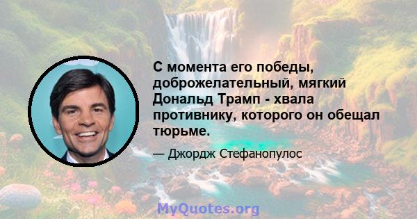 С момента его победы, доброжелательный, мягкий Дональд Трамп - хвала противнику, которого он обещал тюрьме.