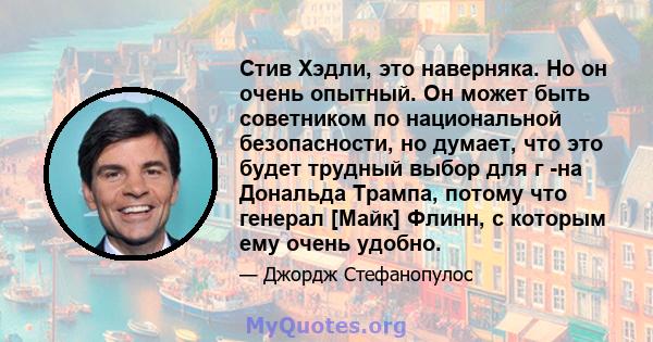 Стив Хэдли, это наверняка. Но он очень опытный. Он может быть советником по национальной безопасности, но думает, что это будет трудный выбор для г -на Дональда Трампа, потому что генерал [Майк] Флинн, с которым ему