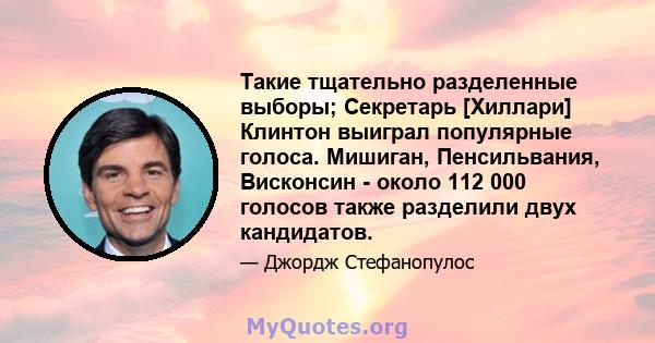 Такие тщательно разделенные выборы; Секретарь [Хиллари] Клинтон выиграл популярные голоса. Мишиган, Пенсильвания, Висконсин - около 112 000 голосов также разделили двух кандидатов.