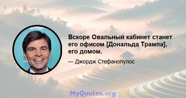 Вскоре Овальный кабинет станет его офисом [Дональда Трампа], его домом.