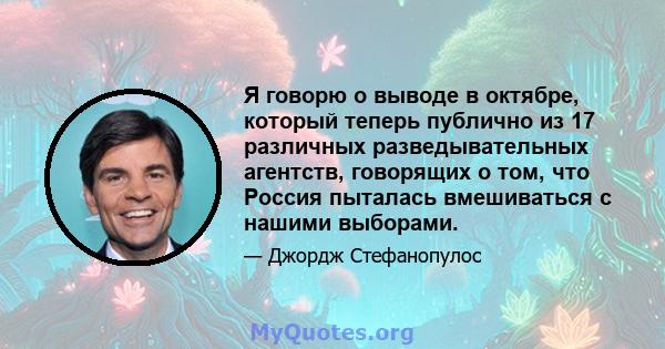 Я говорю о выводе в октябре, который теперь публично из 17 различных разведывательных агентств, говорящих о том, что Россия пыталась вмешиваться с нашими выборами.