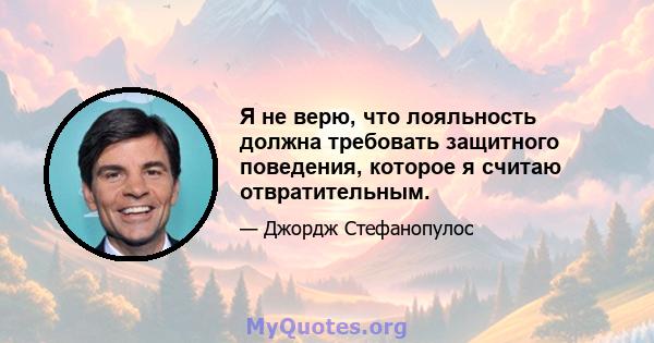 Я не верю, что лояльность должна требовать защитного поведения, которое я считаю отвратительным.