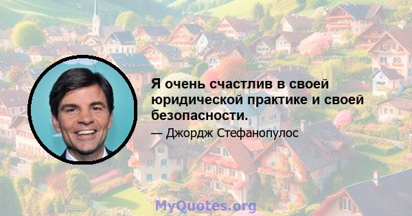 Я очень счастлив в своей юридической практике и своей безопасности.