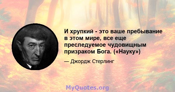 И хрупкий - это ваше пребывание в этом мире, все еще преследуемое чудовищным призраком Бога. («Науку»)