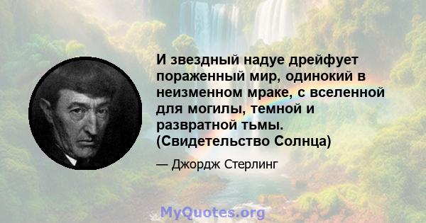 И звездный надуе дрейфует пораженный мир, одинокий в неизменном мраке, с вселенной для могилы, темной и развратной тьмы. (Свидетельство Солнца)