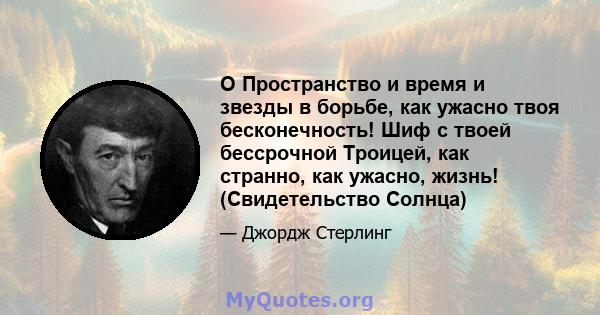 O Пространство и время и звезды в борьбе, как ужасно твоя бесконечность! Шиф с твоей бессрочной Троицей, как странно, как ужасно, жизнь! (Свидетельство Солнца)