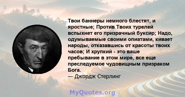 Твои баннеры немного блестят, и яростные; Против Твоих турелей вспыхнет его призрачный буксир; Надо, одумываемые своими опиатами, кивает народы, отказавшись от красоты твоих часов; И хрупкий - это ваше пребывание в этом 