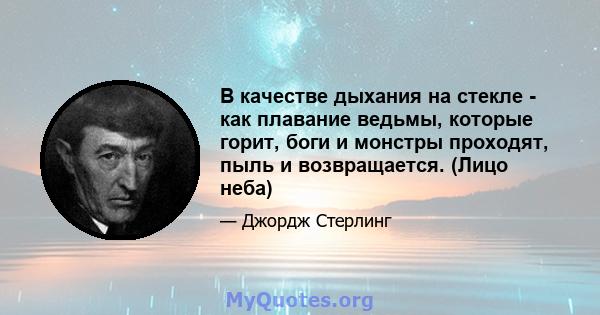 В качестве дыхания на стекле - как плавание ведьмы, которые горит, боги и монстры проходят, пыль и возвращается. (Лицо неба)