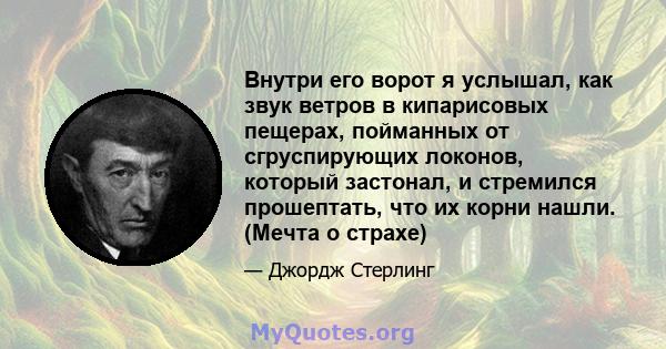 Внутри его ворот я услышал, как звук ветров в кипарисовых пещерах, пойманных от сгруспирующих локонов, который застонал, и стремился прошептать, что их корни нашли. (Мечта о страхе)