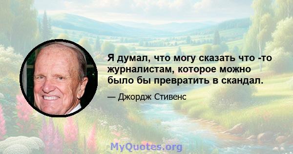 Я думал, что могу сказать что -то журналистам, которое можно было бы превратить в скандал.