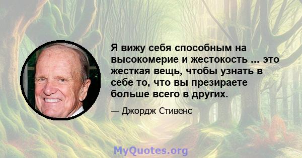 Я вижу себя способным на высокомерие и жестокость ... это жесткая вещь, чтобы узнать в себе то, что вы презираете больше всего в других.