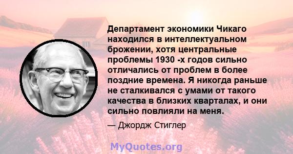 Департамент экономики Чикаго находился в интеллектуальном брожении, хотя центральные проблемы 1930 -х годов сильно отличались от проблем в более поздние времена. Я никогда раньше не сталкивался с умами от такого