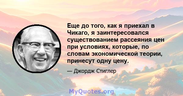 Еще до того, как я приехал в Чикаго, я заинтересовался существованием рассеяния цен при условиях, которые, по словам экономической теории, принесут одну цену.