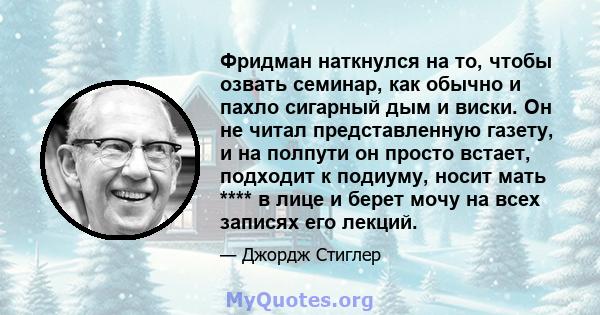 Фридман наткнулся на то, чтобы озвать семинар, как обычно и пахло сигарный дым и виски. Он не читал представленную газету, и на полпути он просто встает, подходит к подиуму, носит мать **** в лице и берет мочу на всех