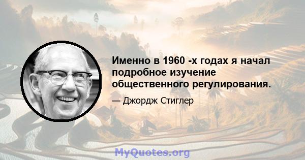 Именно в 1960 -х годах я начал подробное изучение общественного регулирования.