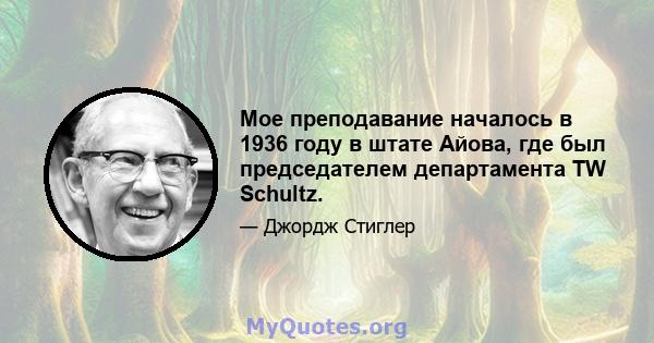 Мое преподавание началось в 1936 году в штате Айова, где был председателем департамента TW Schultz.