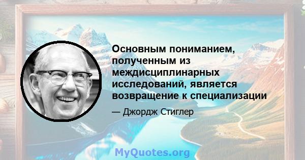 Основным пониманием, полученным из междисциплинарных исследований, является возвращение к специализации