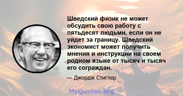 Шведский физик не может обсудить свою работу с пятьдесят людьми, если он не уйдет за границу. Шведский экономист может получить мнения и инструкции на своем родном языке от тысяч и тысяч его сограждан.