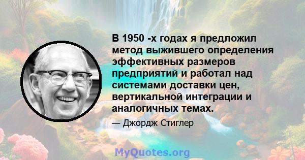 В 1950 -х годах я предложил метод выжившего определения эффективных размеров предприятий и работал над системами доставки цен, вертикальной интеграции и аналогичных темах.