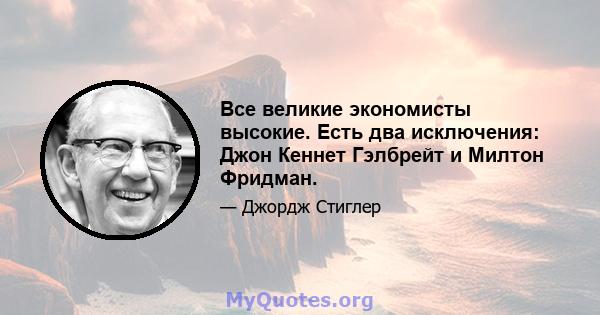 Все великие экономисты высокие. Есть два исключения: Джон Кеннет Гэлбрейт и Милтон Фридман.