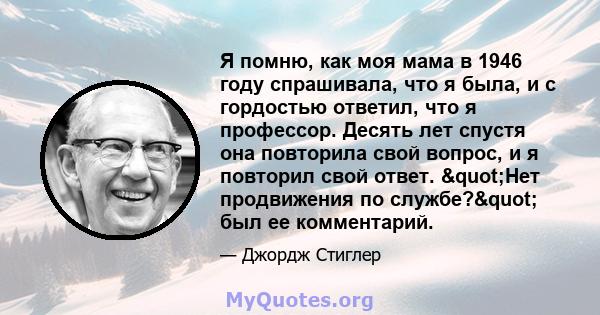 Я помню, как моя мама в 1946 году спрашивала, что я была, и с гордостью ответил, что я профессор. Десять лет спустя она повторила свой вопрос, и я повторил свой ответ. "Нет продвижения по службе?" был ее