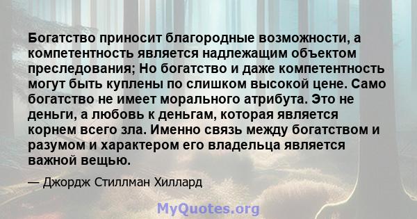 Богатство приносит благородные возможности, а компетентность является надлежащим объектом преследования; Но богатство и даже компетентность могут быть куплены по слишком высокой цене. Само богатство не имеет морального