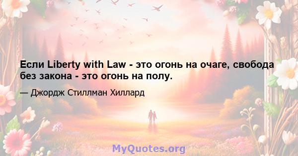 Если Liberty with Law - это огонь на очаге, свобода без закона - это огонь на полу.