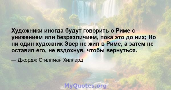 Художники иногда будут говорить о Риме с унижением или безразличием, пока это до них; Но ни один художник Эвер не жил в Риме, а затем не оставил его, не вздохнув, чтобы вернуться.