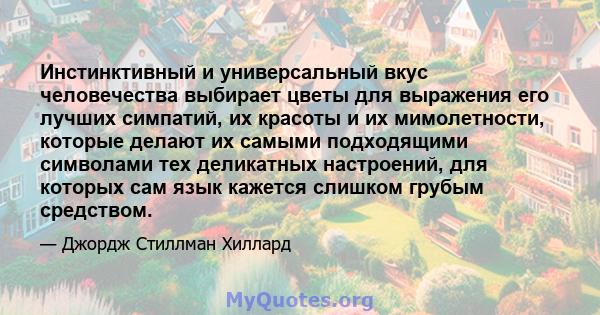 Инстинктивный и универсальный вкус человечества выбирает цветы для выражения его лучших симпатий, их красоты и их мимолетности, которые делают их самыми подходящими символами тех деликатных настроений, для которых сам