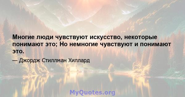 Многие люди чувствуют искусство, некоторые понимают это; Но немногие чувствуют и понимают это.