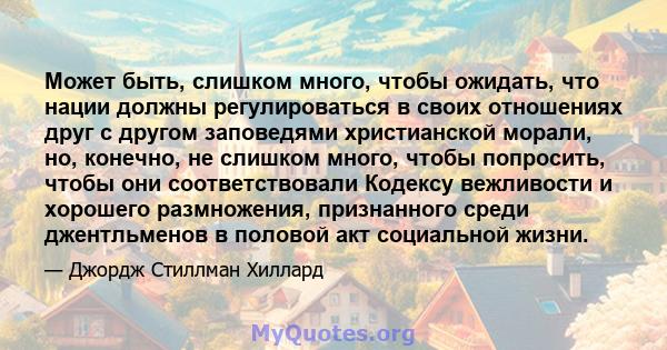 Может быть, слишком много, чтобы ожидать, что нации должны регулироваться в своих отношениях друг с другом заповедями христианской морали, но, конечно, не слишком много, чтобы попросить, чтобы они соответствовали