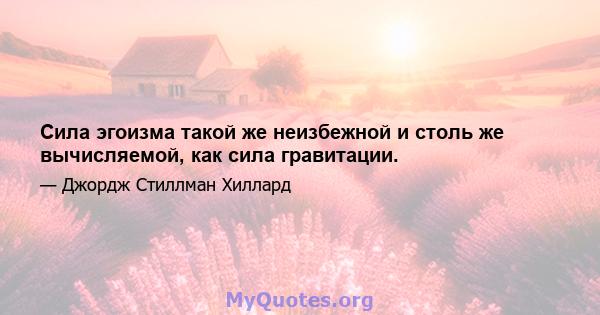 Сила эгоизма такой же неизбежной и столь же вычисляемой, как сила гравитации.