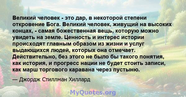 Великий человек - это дар, в некоторой степени откровение Бога. Великий человек, живущий на высоких концах, - самая божественная вещь, которую можно увидеть на земле. Ценность и интерес истории происходят главным