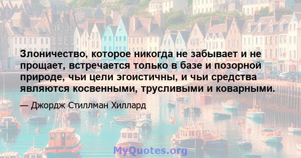 Злоничество, которое никогда не забывает и не прощает, встречается только в базе и позорной природе, чьи цели эгоистичны, и чьи средства являются косвенными, трусливыми и коварными.