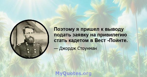 Поэтому я пришел к выводу подать заявку на привилегию стать кадетом в Вест -Пойнте.