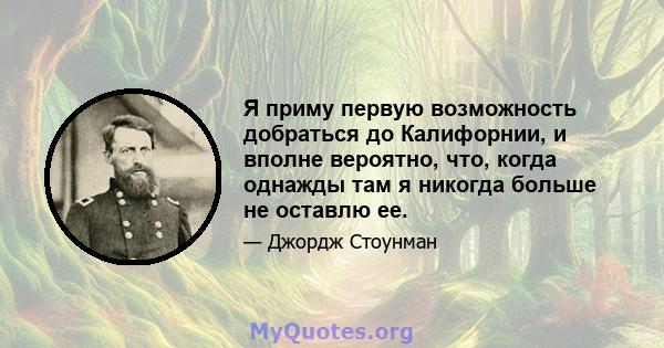 Я приму первую возможность добраться до Калифорнии, и вполне вероятно, что, когда однажды там я никогда больше не оставлю ее.