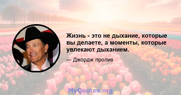 Жизнь - это не дыхание, которые вы делаете, а моменты, которые увлекают дыханием.