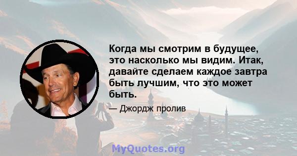 Когда мы смотрим в будущее, это насколько мы видим. Итак, давайте сделаем каждое завтра быть лучшим, что это может быть.