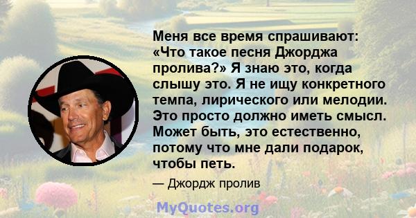 Меня все время спрашивают: «Что такое песня Джорджа пролива?» Я знаю это, когда слышу это. Я не ищу конкретного темпа, лирического или мелодии. Это просто должно иметь смысл. Может быть, это естественно, потому что мне