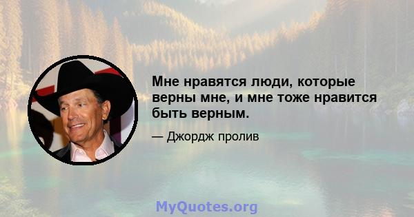 Мне нравятся люди, которые верны мне, и мне тоже нравится быть верным.