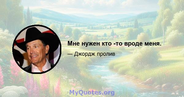 Мне нужен кто -то вроде меня.