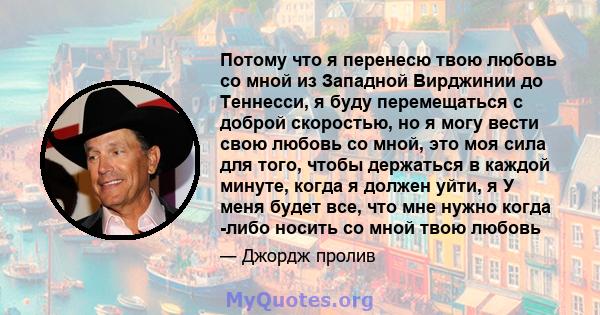 Потому что я перенесю твою любовь со мной из Западной Вирджинии до Теннесси, я буду перемещаться с доброй скоростью, но я могу вести свою любовь со мной, это моя сила для того, чтобы держаться в каждой минуте, когда я