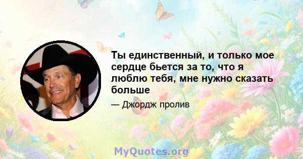 Ты единственный, и только мое сердце бьется за то, что я люблю тебя, мне нужно сказать больше