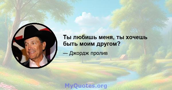 Ты любишь меня, ты хочешь быть моим другом?