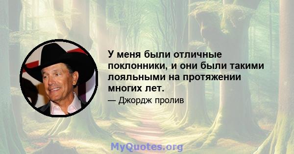 У меня были отличные поклонники, и они были такими лояльными на протяжении многих лет.